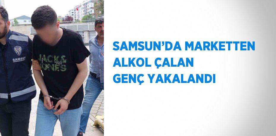 SAMSUN’DA MARKETTEN ALKOL ÇALAN GENÇ YAKALANDI