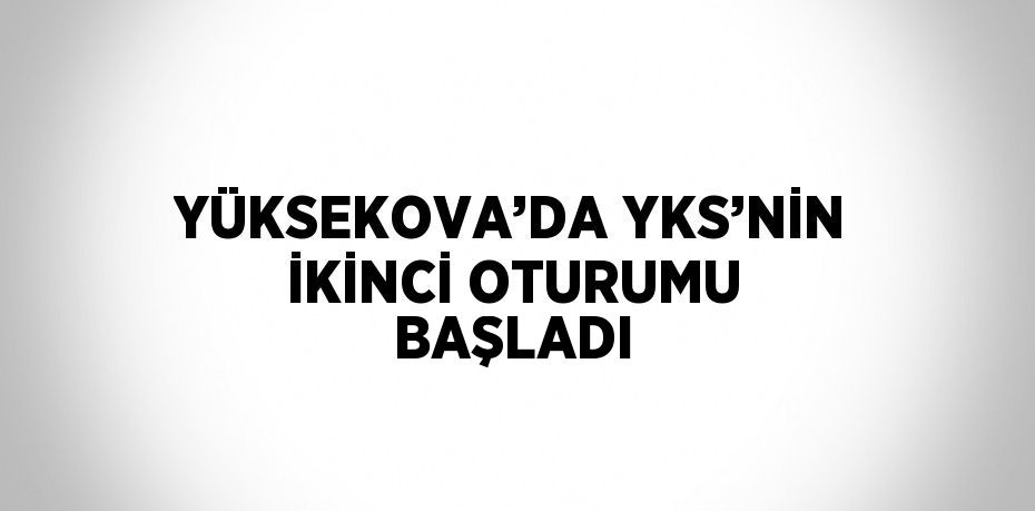 YÜKSEKOVA’DA YKS’NİN İKİNCİ OTURUMU BAŞLADI