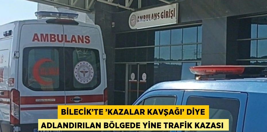 BİLECİK’TE ’KAZALAR KAVŞAĞI’ DİYE ADLANDIRILAN BÖLGEDE YİNE TRAFİK KAZASI