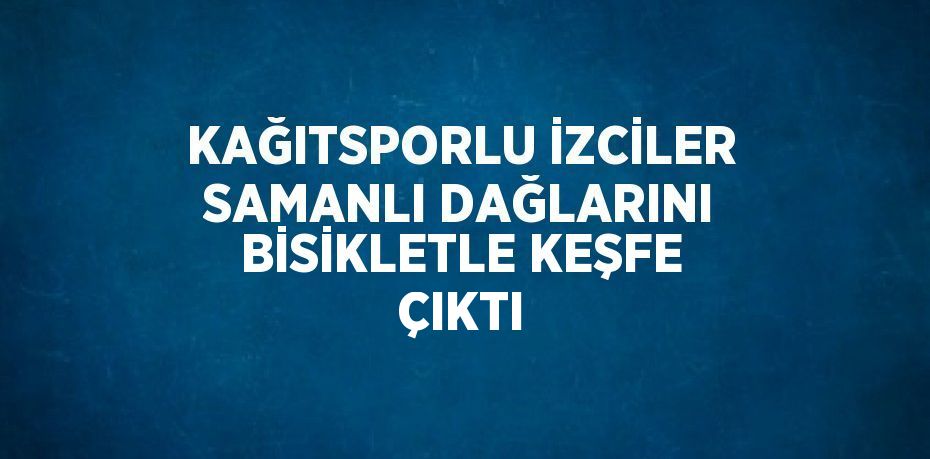 KAĞITSPORLU İZCİLER SAMANLI DAĞLARINI BİSİKLETLE KEŞFE ÇIKTI