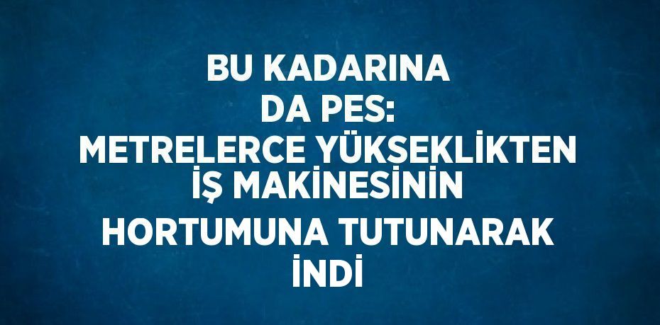 BU KADARINA DA PES: METRELERCE YÜKSEKLİKTEN İŞ MAKİNESİNİN HORTUMUNA TUTUNARAK İNDİ