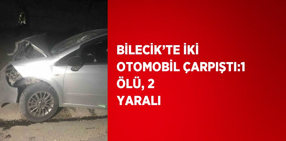 BİLECİK’TE İKİ OTOMOBİL ÇARPIŞTI:1 ÖLÜ, 2 YARALI