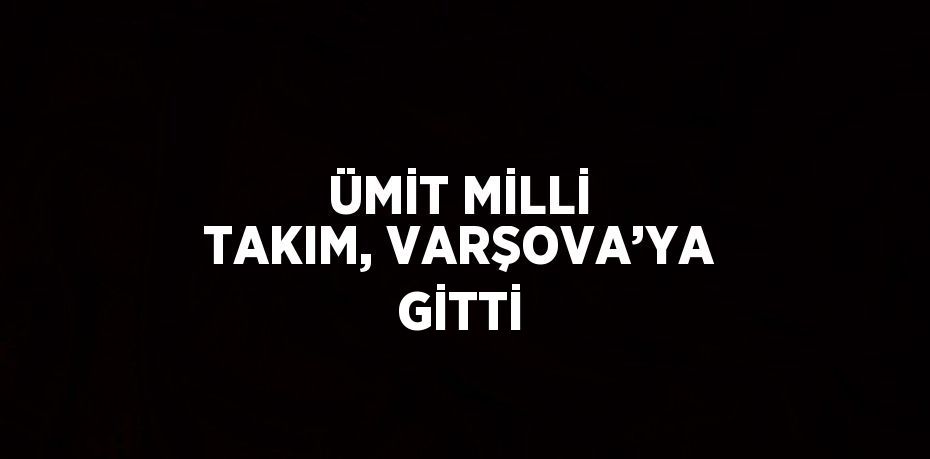 ÜMİT MİLLİ TAKIM, VARŞOVA’YA GİTTİ