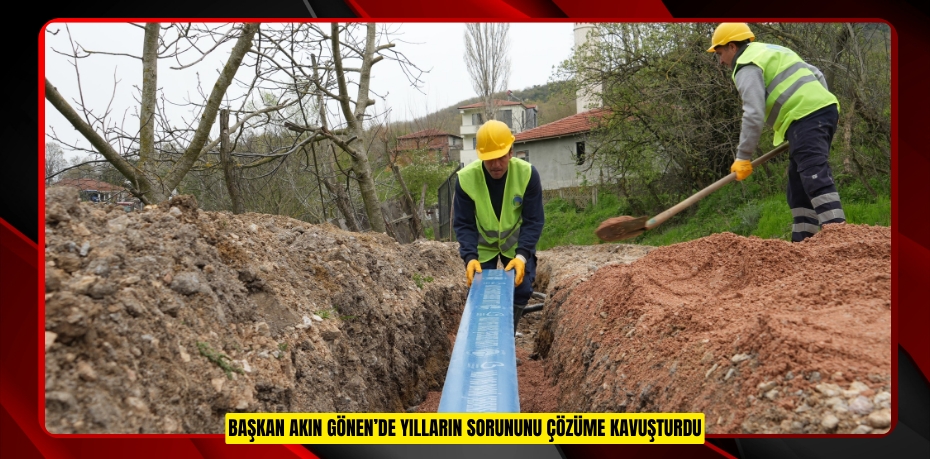BAŞKAN AKIN GÖNEN’DE YILLARIN SORUNUNU ÇÖZÜME KAVU