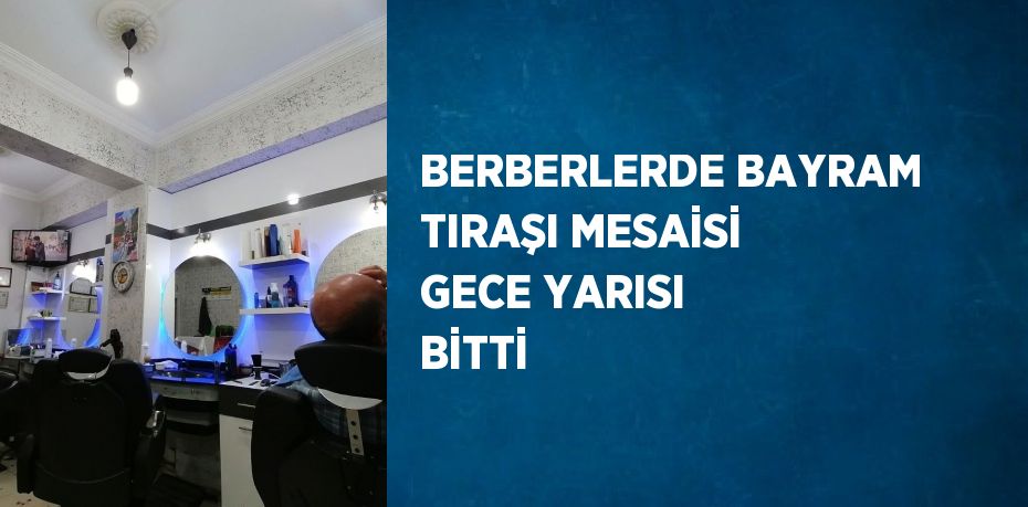 BERBERLERDE BAYRAM TIRAŞI MESAİSİ GECE YARISI BİTTİ