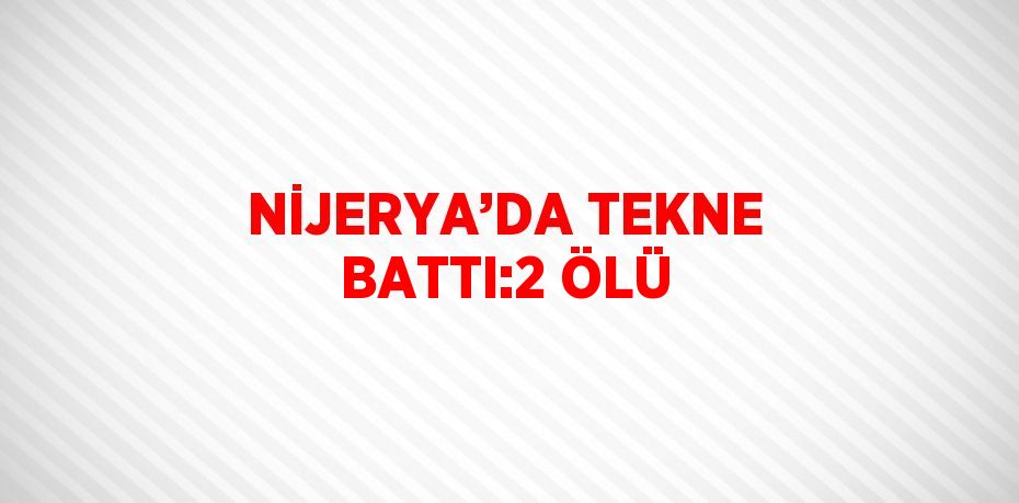 NİJERYA’DA TEKNE BATTI:2 ÖLÜ