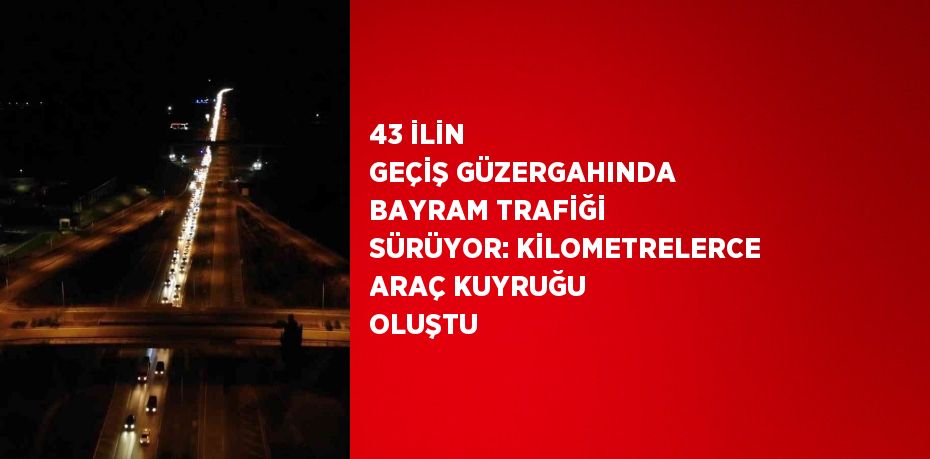 43 İLİN GEÇİŞ GÜZERGAHINDA BAYRAM TRAFİĞİ SÜRÜYOR: KİLOMETRELERCE ARAÇ KUYRUĞU OLUŞTU