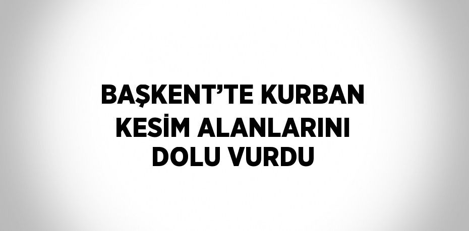 BAŞKENT’TE KURBAN KESİM ALANLARINI DOLU VURDU