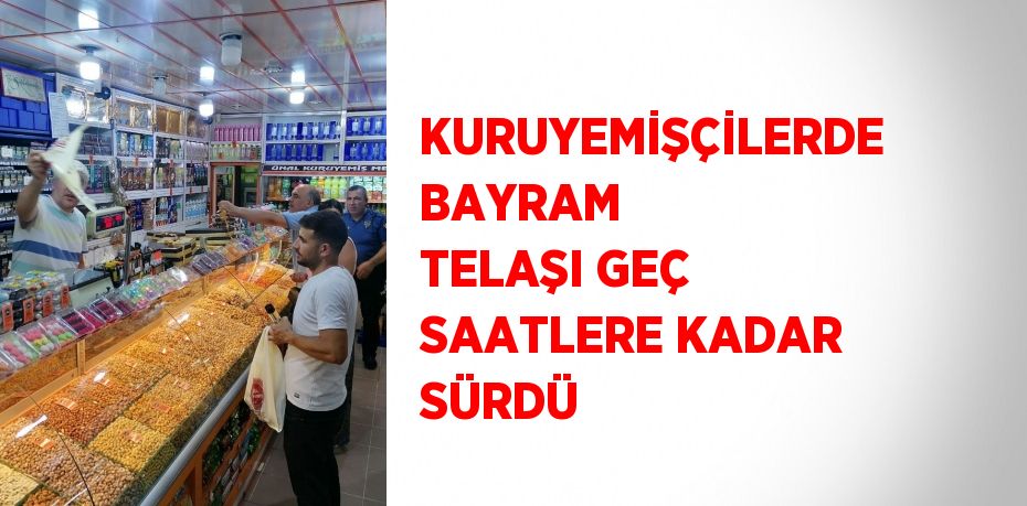 KURUYEMİŞÇİLERDE BAYRAM TELAŞI GEÇ SAATLERE KADAR SÜRDÜ