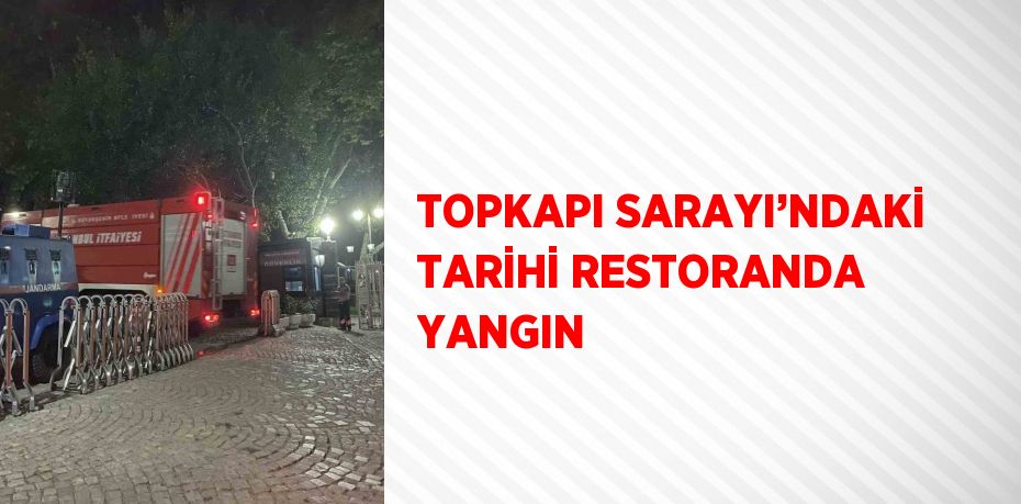 TOPKAPI SARAYI’NDAKİ TARİHİ RESTORANDA YANGIN