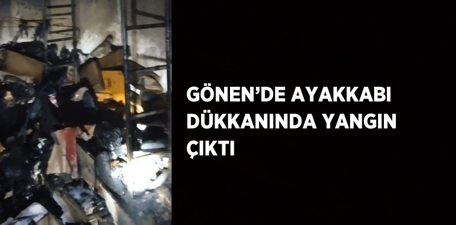 GÖNEN’DE AYAKKABI DÜKKANINDA YANGIN ÇIKTI