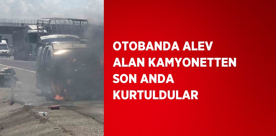 OTOBANDA ALEV ALAN KAMYONETTEN SON ANDA KURTULDULAR