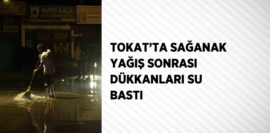 TOKAT’TA SAĞANAK YAĞIŞ SONRASI DÜKKANLARI SU BASTI