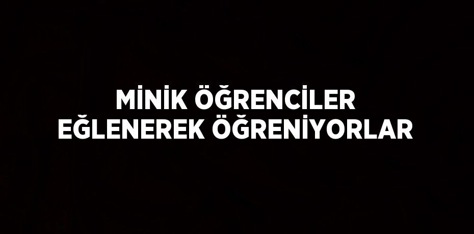 MİNİK ÖĞRENCİLER EĞLENEREK ÖĞRENİYORLAR