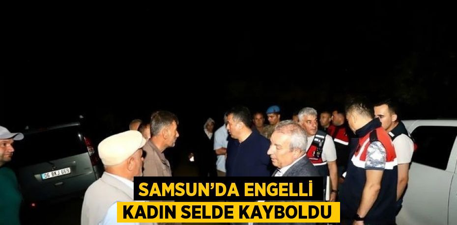SAMSUN’DA ENGELLİ KADIN SELDE KAYBOLDU