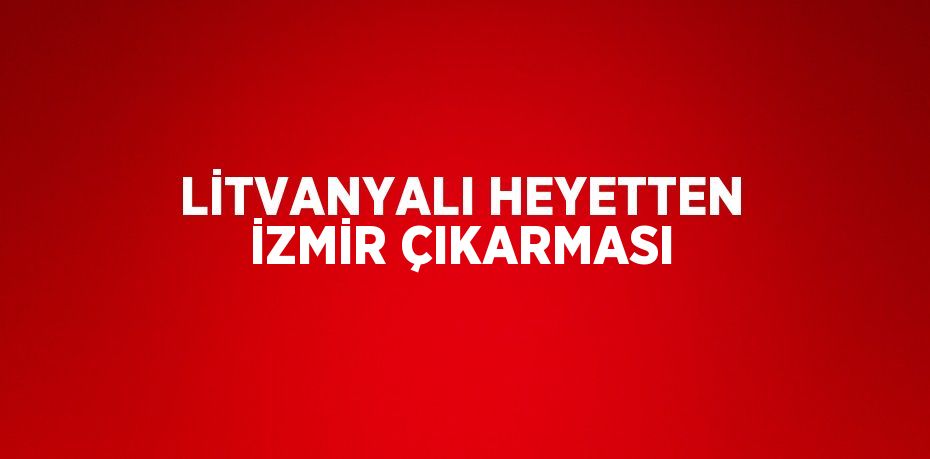 LİTVANYALI HEYETTEN İZMİR ÇIKARMASI