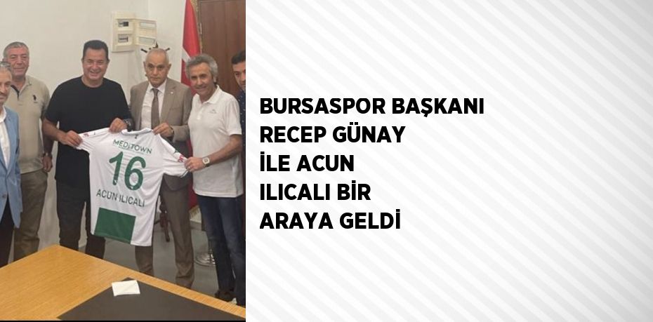 BURSASPOR BAŞKANI RECEP GÜNAY İLE ACUN ILICALI BİR ARAYA GELDİ