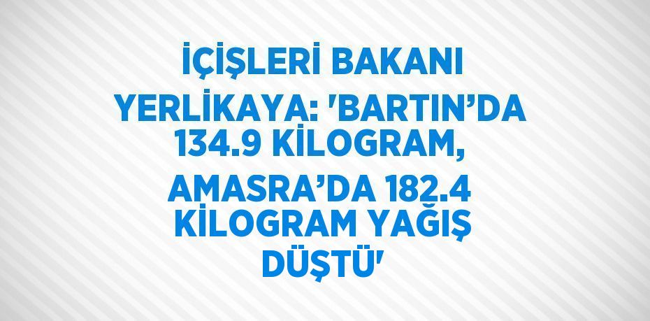 İÇİŞLERİ BAKANI YERLİKAYA: 'BARTIN’DA 134.9 KİLOGRAM, AMASRA’DA 182.4 KİLOGRAM YAĞIŞ DÜŞTÜ'