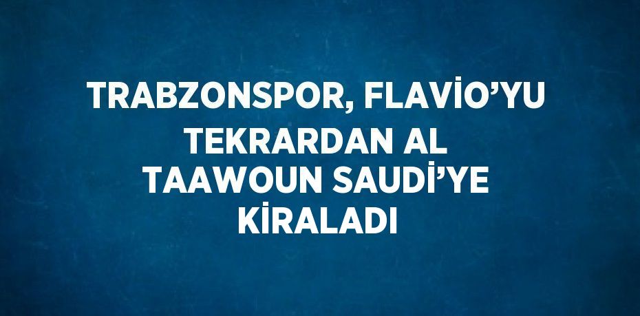 TRABZONSPOR, FLAVİO’YU TEKRARDAN AL TAAWOUN SAUDİ’YE KİRALADI