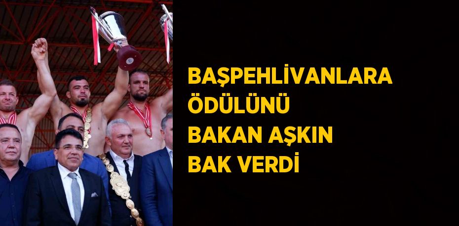 BAŞPEHLİVANLARA ÖDÜLÜNÜ BAKAN AŞKIN BAK VERDİ