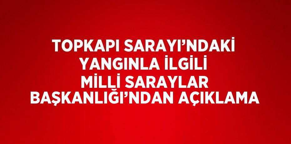 TOPKAPI SARAYI’NDAKİ YANGINLA İLGİLİ MİLLİ SARAYLAR BAŞKANLIĞI’NDAN AÇIKLAMA