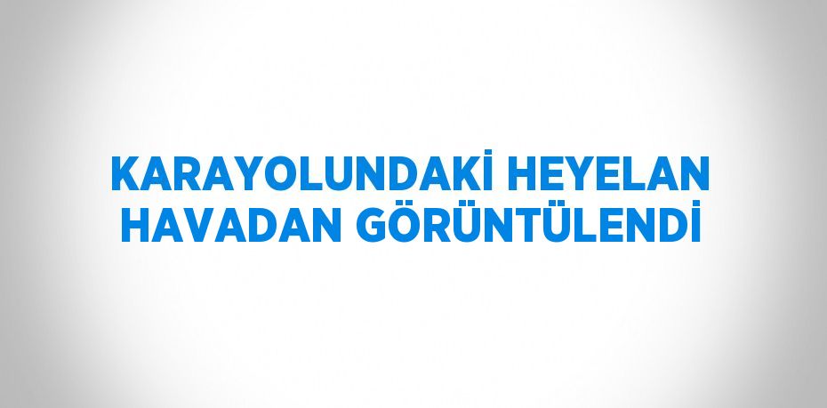 KARAYOLUNDAKİ HEYELAN HAVADAN GÖRÜNTÜLENDİ