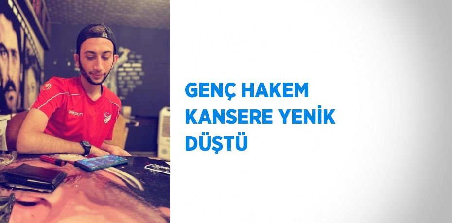 GENÇ HAKEM KANSERE YENİK DÜŞTÜ