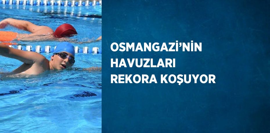 OSMANGAZİ’NİN HAVUZLARI REKORA KOŞUYOR