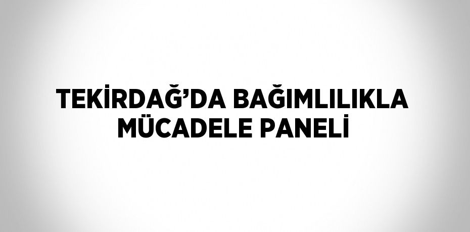 TEKİRDAĞ’DA BAĞIMLILIKLA MÜCADELE PANELİ