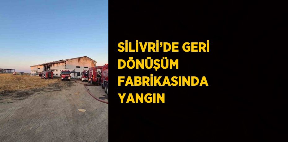 SİLİVRİ’DE GERİ DÖNÜŞÜM FABRİKASINDA YANGIN