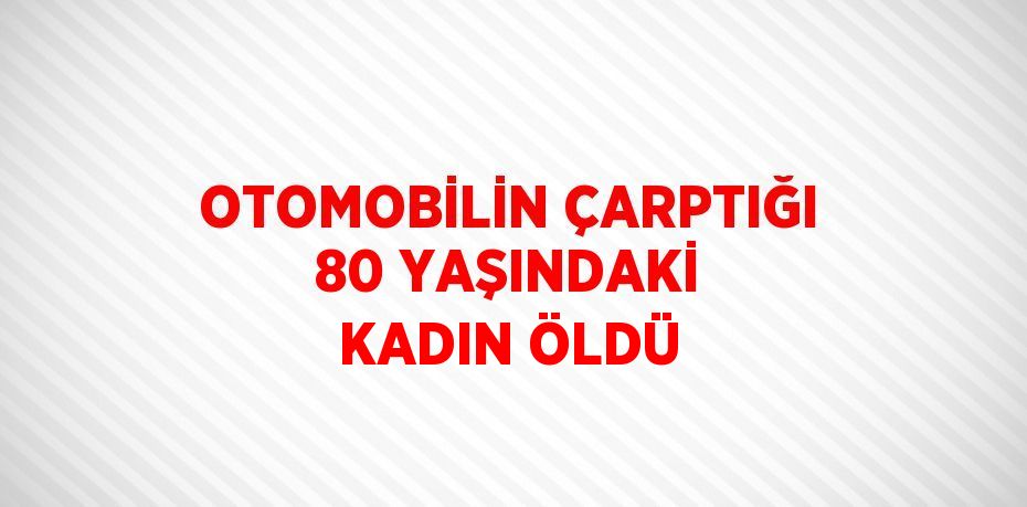 OTOMOBİLİN ÇARPTIĞI 80 YAŞINDAKİ KADIN ÖLDÜ