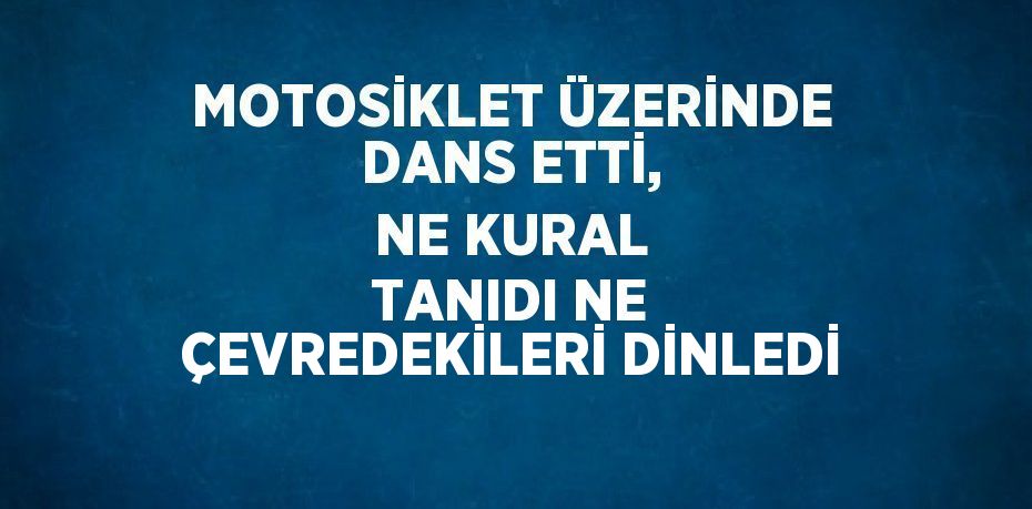 MOTOSİKLET ÜZERİNDE DANS ETTİ, NE KURAL TANIDI NE ÇEVREDEKİLERİ DİNLEDİ