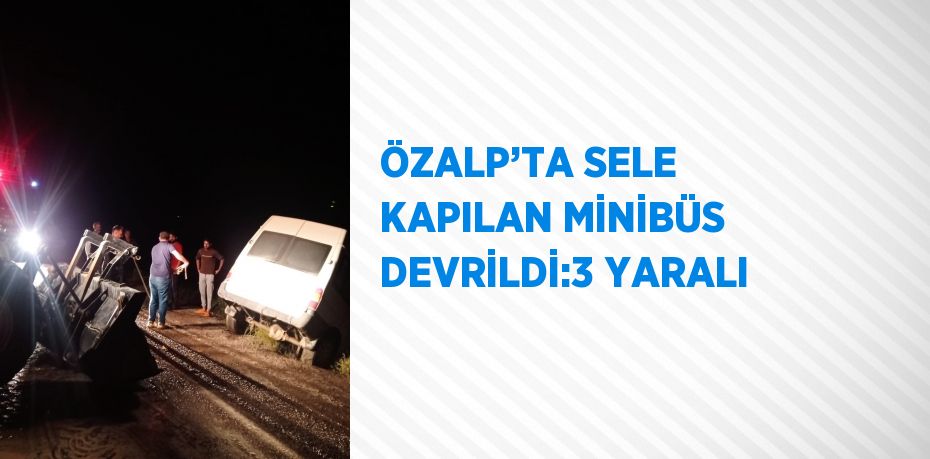 ÖZALP’TA SELE KAPILAN MİNİBÜS DEVRİLDİ:3 YARALI