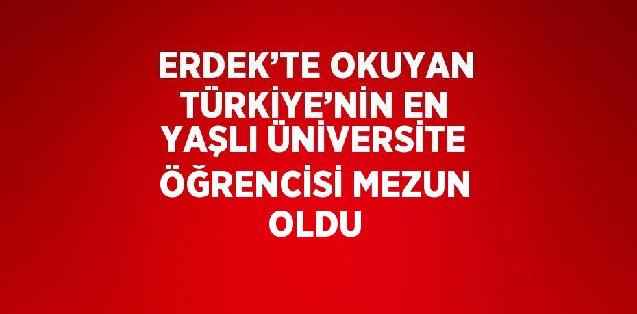 ERDEK’TE OKUYAN TÜRKİYE’NİN EN YAŞLI ÜNİVERSİTE ÖĞRENCİSİ MEZUN OLDU