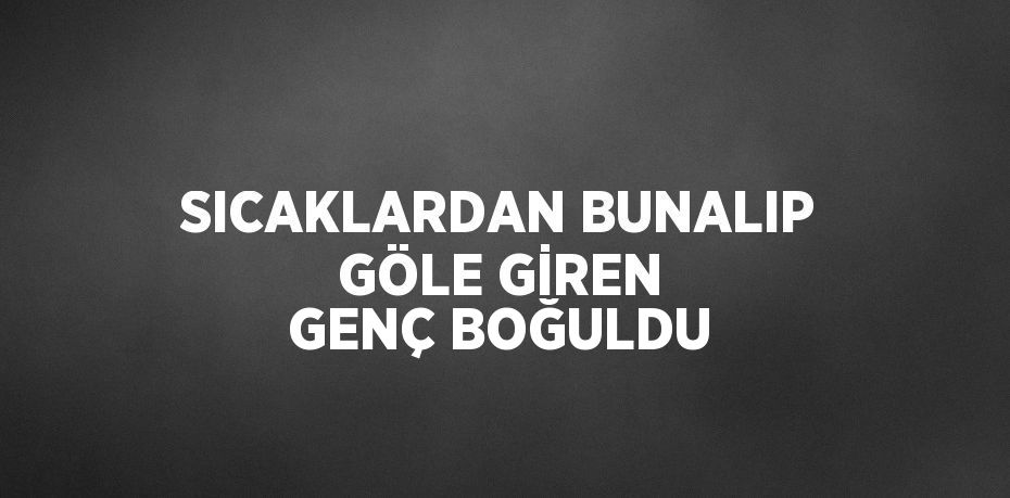 SICAKLARDAN BUNALIP GÖLE GİREN GENÇ BOĞULDU