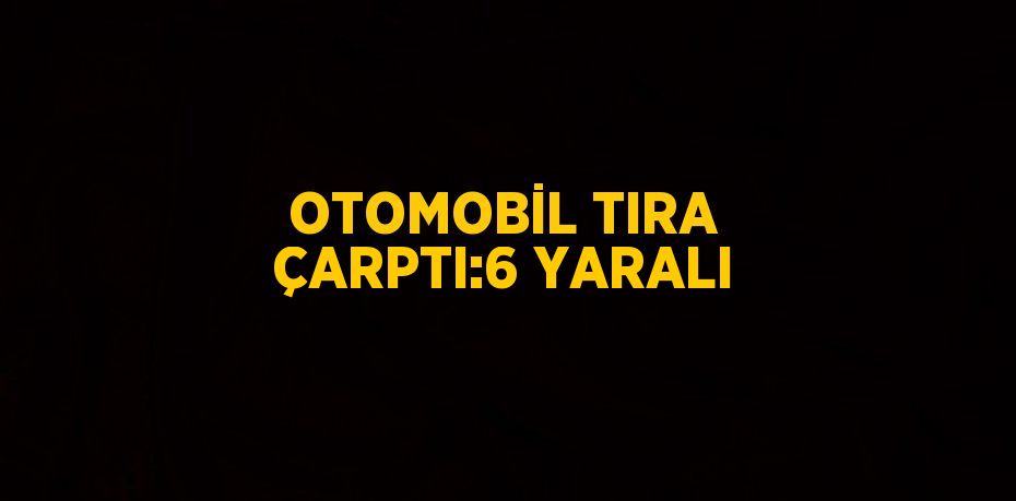 OTOMOBİL TIRA ÇARPTI:6 YARALI