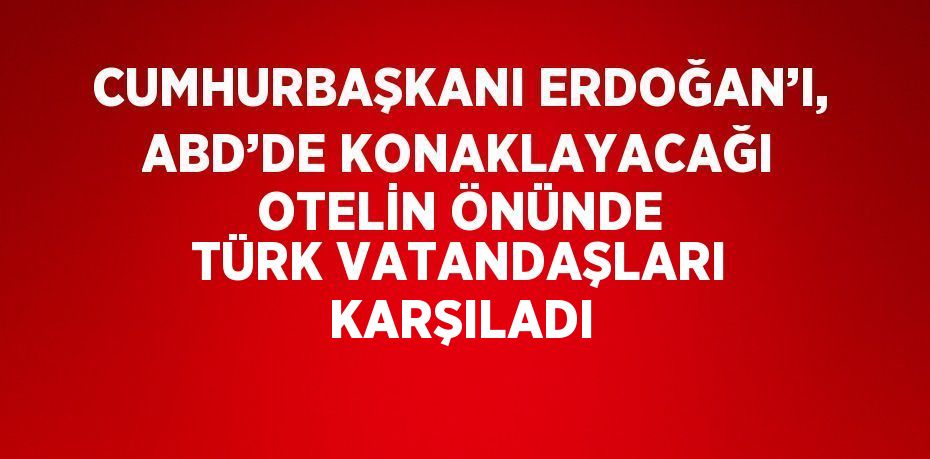 CUMHURBAŞKANI ERDOĞAN’I, ABD’DE KONAKLAYACAĞI OTELİN ÖNÜNDE TÜRK VATANDAŞLARI KARŞILADI