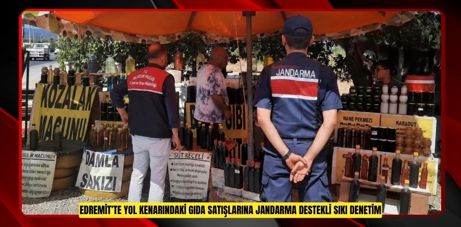 Edremit’te yol kenarındaki gıda satışlarına jandarma destekli sıkı denetim  