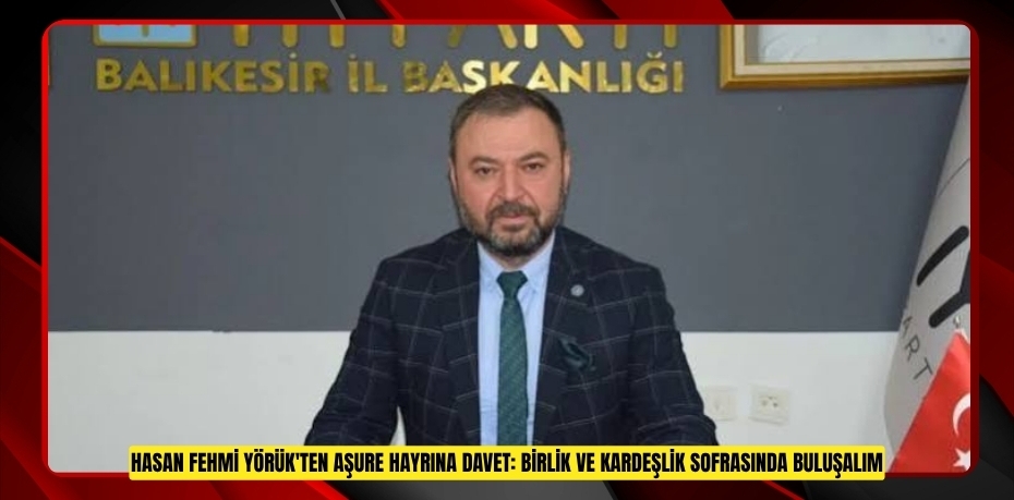 HASAN FEHMİ YÖRÜK'TEN AŞURE HAYRINA DAVET: BİRLİK VE KARDEŞLİK SOFRASINDA BULUŞALIM