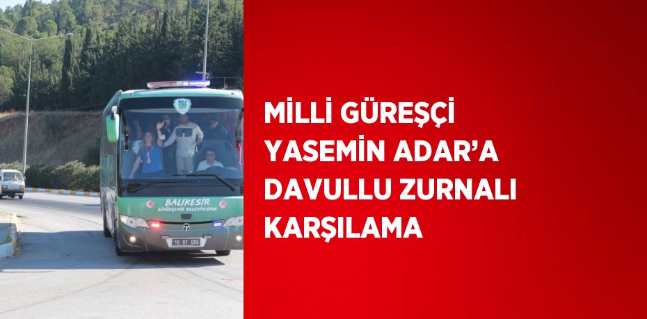 MİLLİ GÜREŞÇİ YASEMİN ADAR’A DAVULLU ZURNALI KARŞILAMA