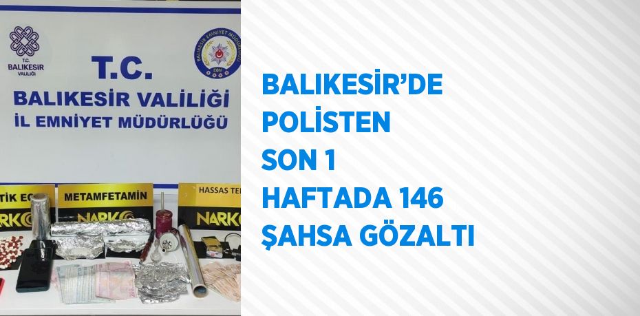 BALIKESİR’DE POLİSTEN SON 1 HAFTADA 146 ŞAHSA GÖZALTI