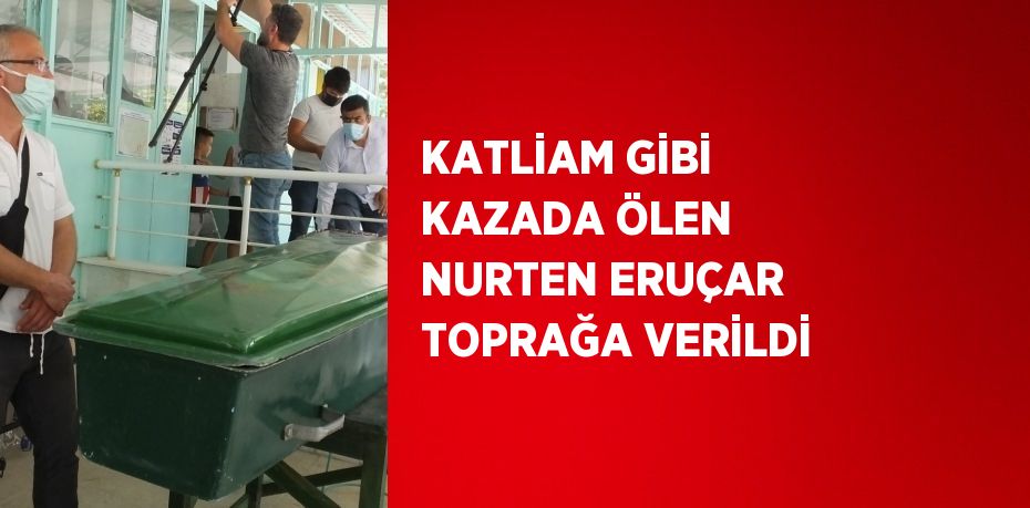 KATLİAM GİBİ KAZADA ÖLEN NURTEN ERUÇAR TOPRAĞA VERİLDİ