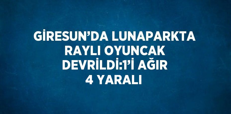 GİRESUN’DA LUNAPARKTA RAYLI OYUNCAK DEVRİLDİ:1’İ AĞIR 4 YARALI