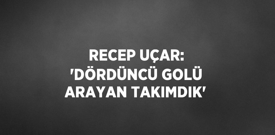 RECEP UÇAR: 'DÖRDÜNCÜ GOLÜ ARAYAN TAKIMDIK'