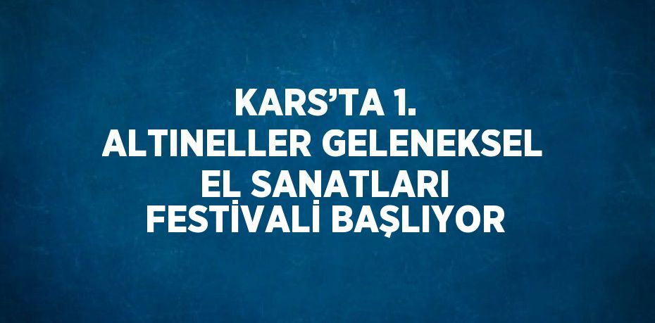 KARS’TA 1. ALTINELLER GELENEKSEL EL SANATLARI FESTİVALİ BAŞLIYOR