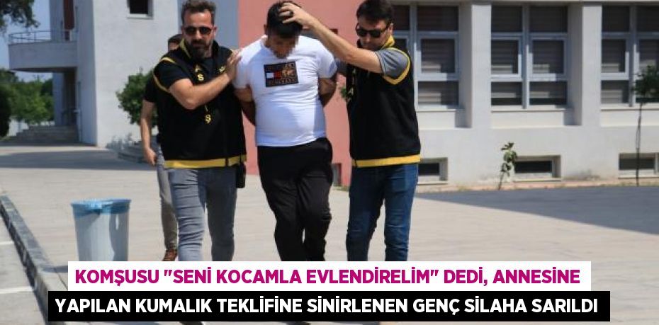 Komşusu "Seni kocamla evlendirelim" dedi, annesine yapılan kumalık teklifine sinirlenen genç silaha sarıldı