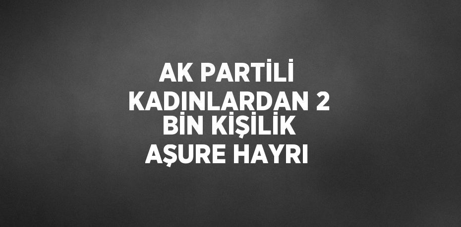 AK PARTİLİ KADINLARDAN 2 BİN KİŞİLİK AŞURE HAYRI