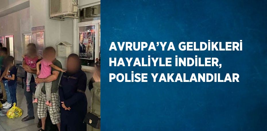 AVRUPA’YA GELDİKLERİ HAYALİYLE İNDİLER, POLİSE YAKALANDILAR