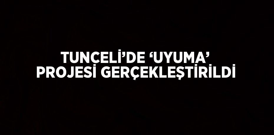 TUNCELİ’DE ‘UYUMA’ PROJESİ GERÇEKLEŞTİRİLDİ
