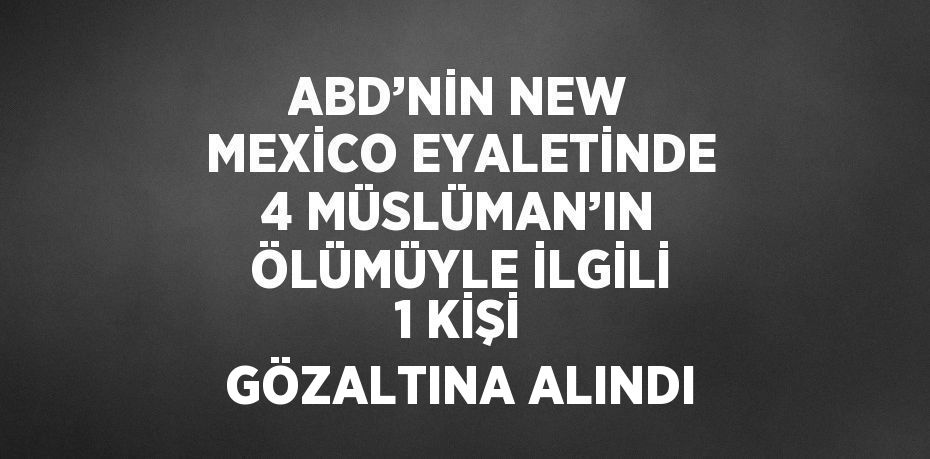 ABD’NİN NEW MEXİCO EYALETİNDE 4 MÜSLÜMAN’IN ÖLÜMÜYLE İLGİLİ 1 KİŞİ GÖZALTINA ALINDI